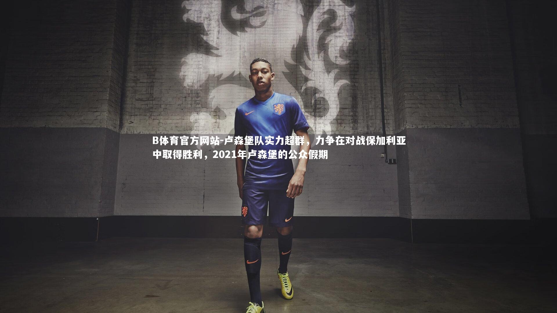 卢森堡队实力超群，力争在对战保加利亚中取得胜利，2021年卢森堡的公众假期