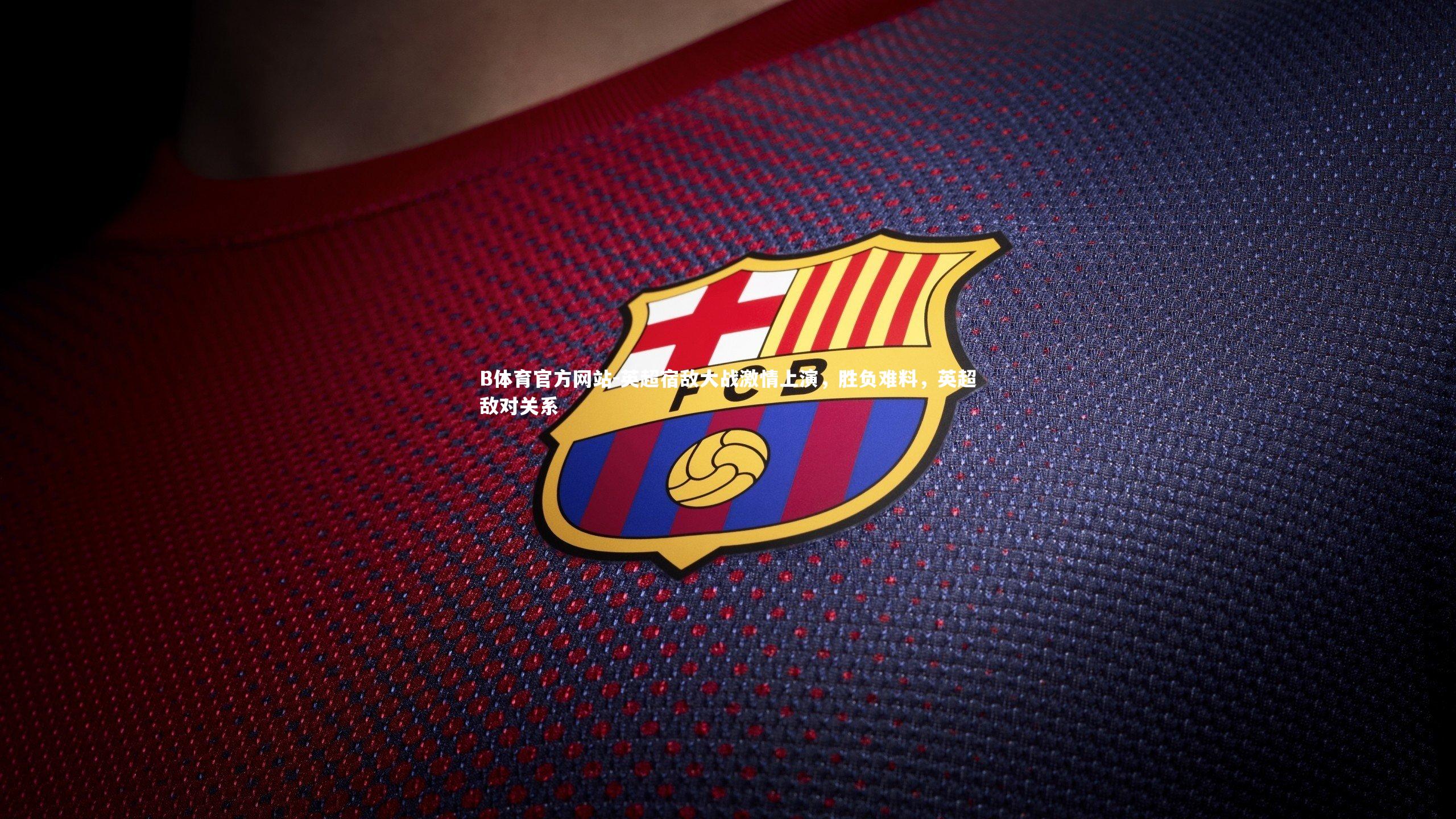 英超宿敌大战激情上演,胜负难料,英超敌对关系