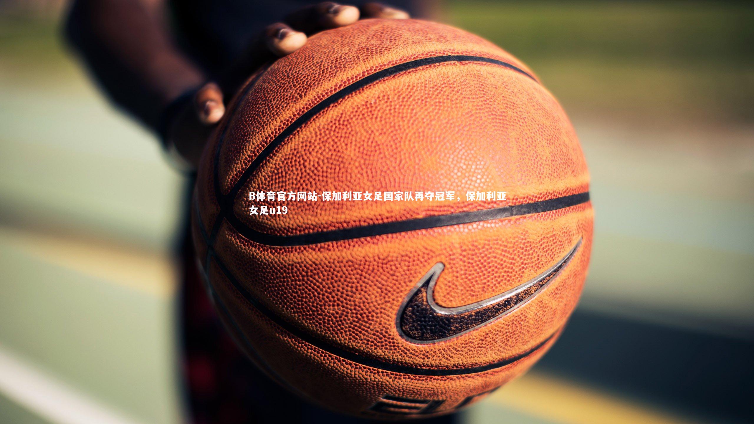 B体育官方网站-保加利亚女足国家队再夺冠军，保加利亚女足u19