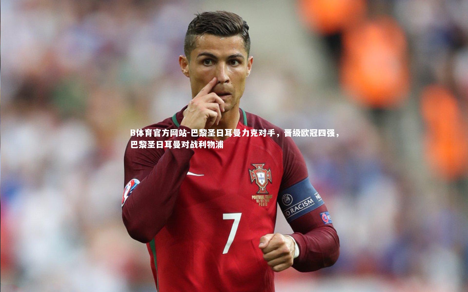 B体育官方网站-巴黎圣日耳曼力克对手，晋级欧冠四强，巴黎圣日耳曼对战利物浦