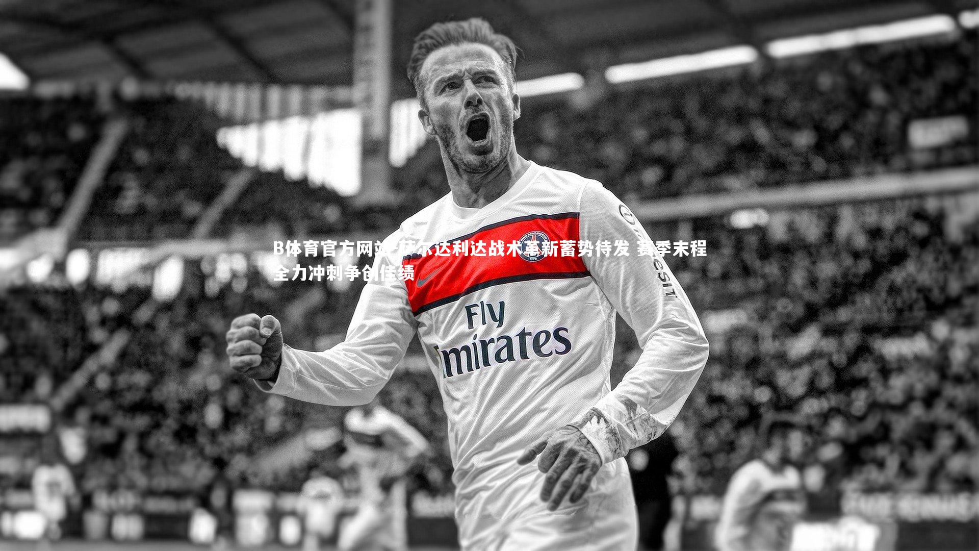 萨尔达利达战术革新蓄势待发 赛季末程全力冲刺争创佳绩