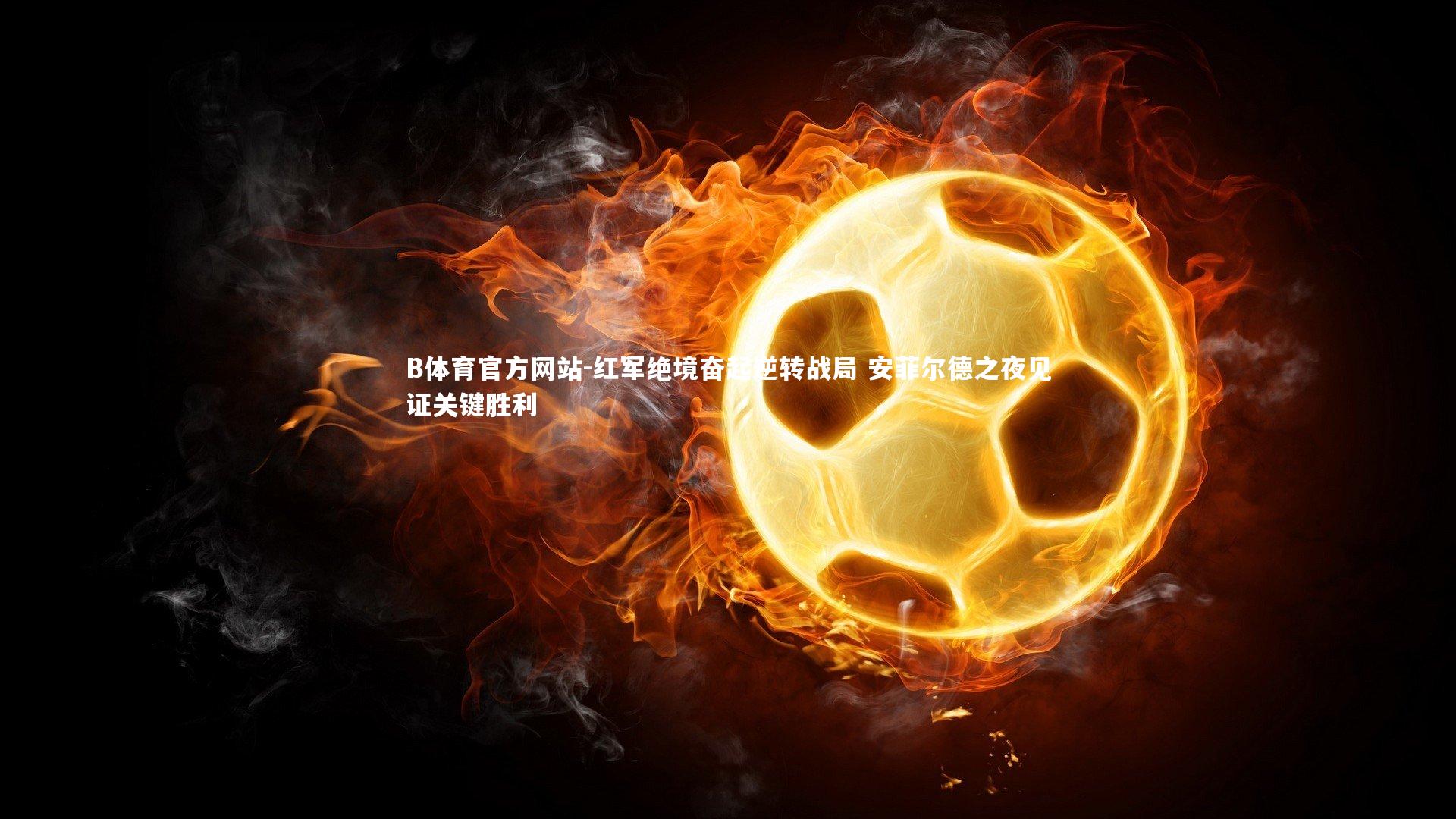 红军绝境奋起逆转战局 安菲尔德之夜见证关键胜利