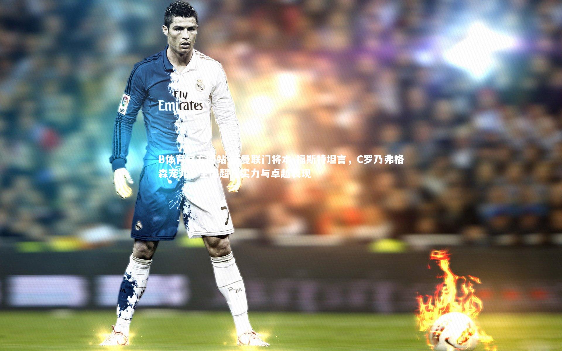 前曼联门将本-福斯特坦言，C罗乃弗格森宠儿，全因超凡实力与卓越表现