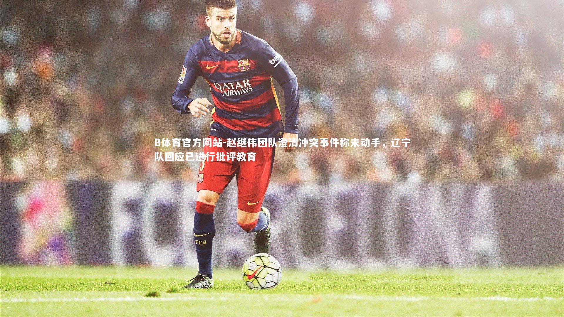 赵继伟团队澄清冲突事件称未动手，辽宁队回应已进行批评教育