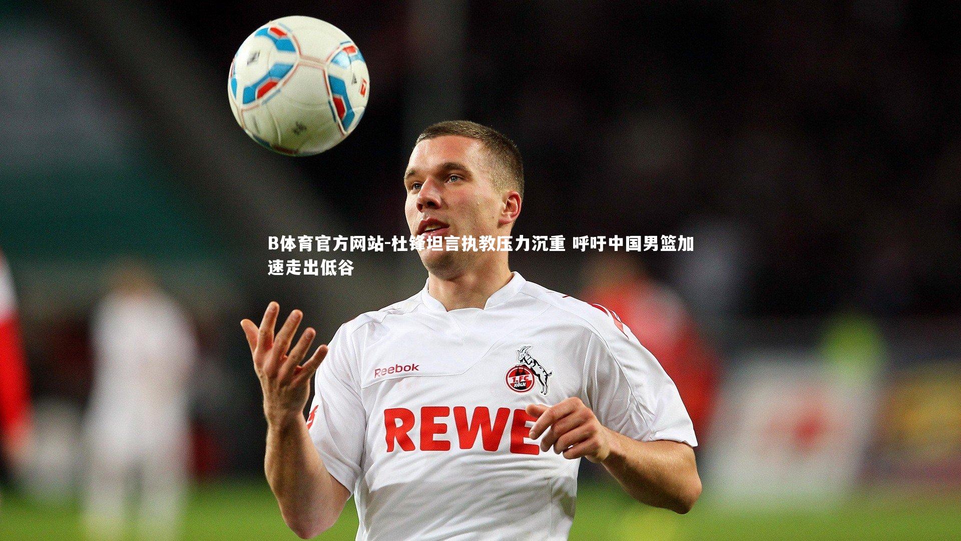 杜锋坦言执教压力沉重 呼吁中国男篮加速走出低谷