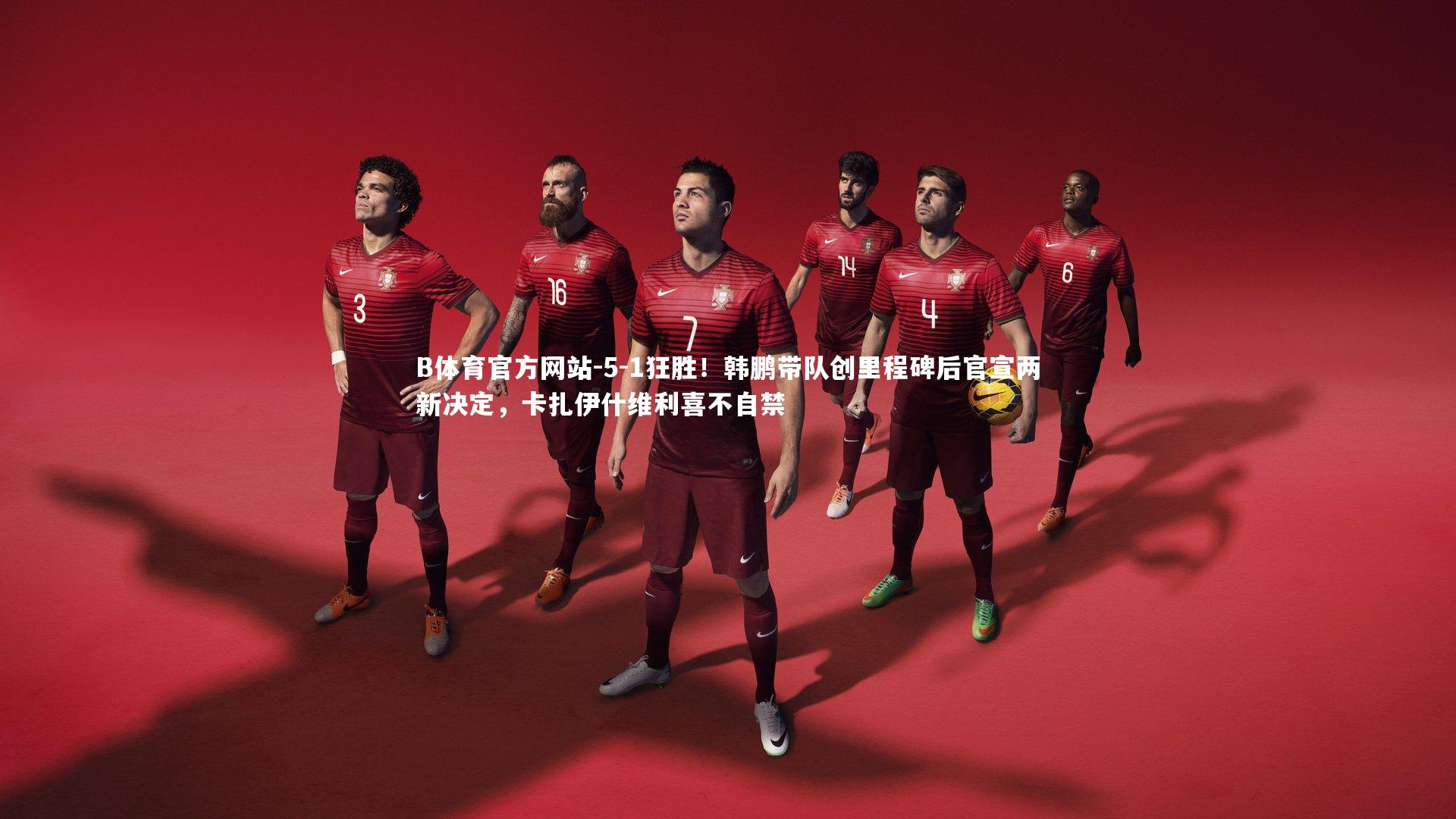 B体育官方网站-5-1狂胜！韩鹏带队创里程碑后官宣两新决定，卡扎伊什维利喜不自禁