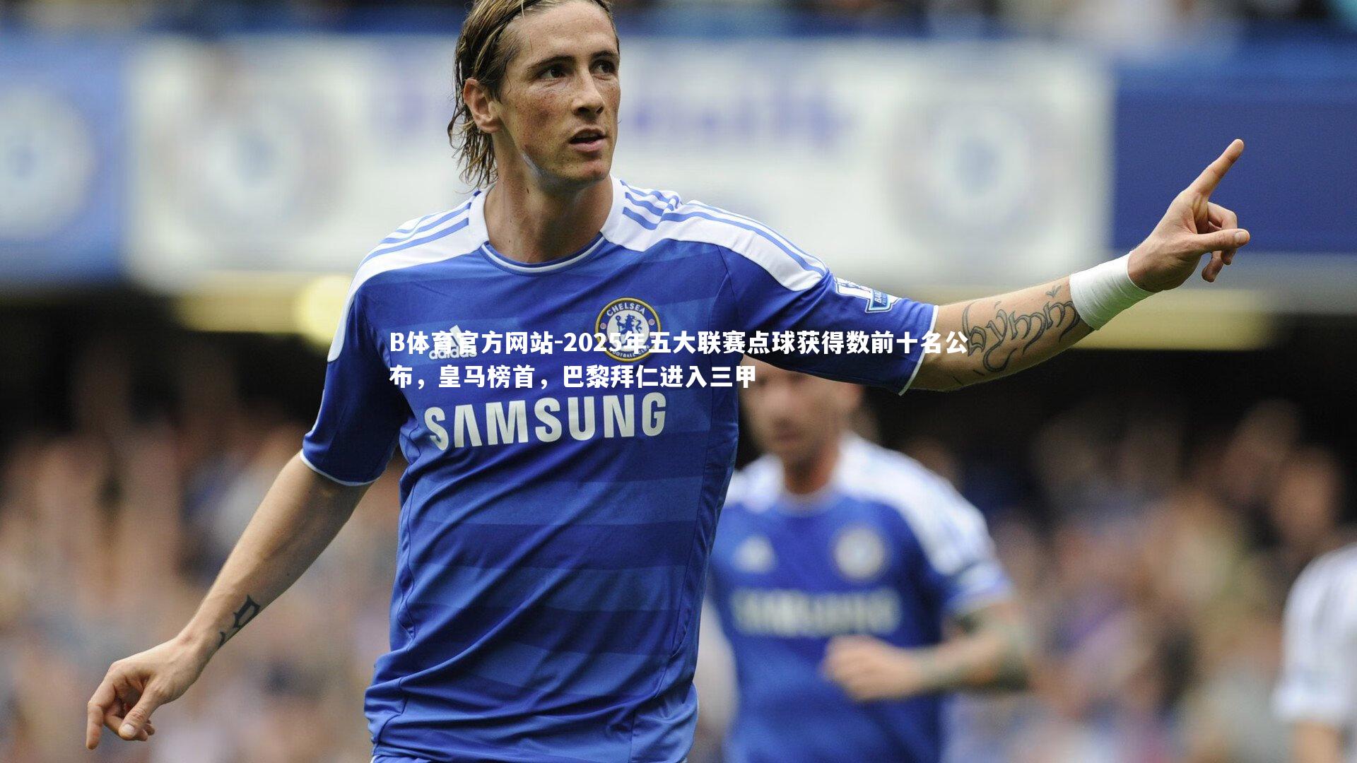 B体育官方网站-2025年五大联赛点球获得数前十名公布，皇马榜首，巴黎拜仁进入三甲